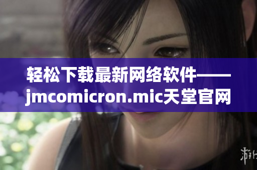 轻松下载最新网络软件——jmcomicron.mic天堂官网免费提供