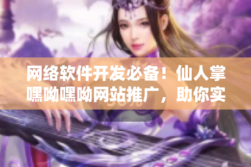 网络软件开发必备！仙人掌嘿呦嘿呦网站推广，助你实现高效开发与优秀产品推广