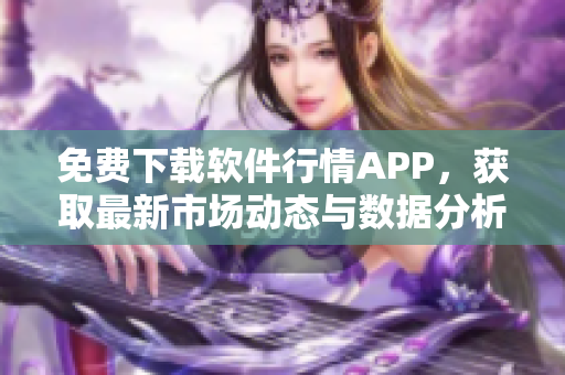 免费下载软件行情APP，获取最新市场动态与数据分析