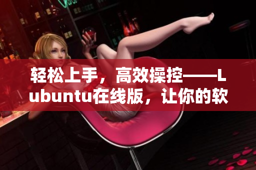 轻松上手，高效操控——Lubuntu在线版，让你的软件生产力飞升