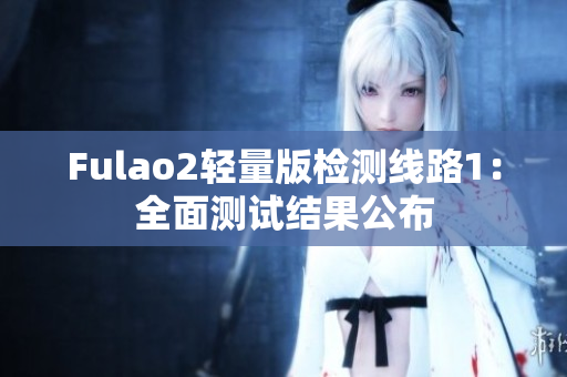 Fulao2轻量版检测线路1：全面测试结果公布