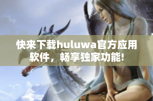 快来下载huluwa官方应用软件，畅享独家功能!