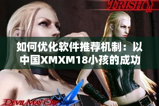 如何优化软件推荐机制：以中国XMXM18小孩的成功为例