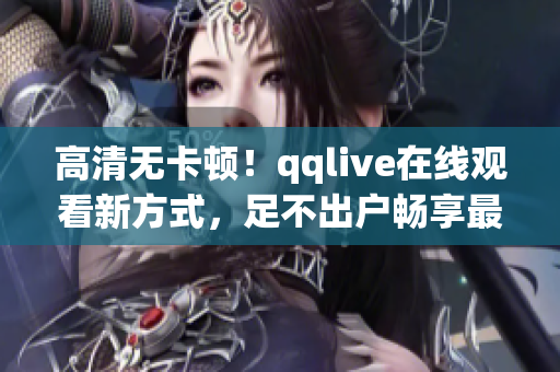 高清无卡顿！qqlive在线观看新方式，足不出户畅享最新热门剧集