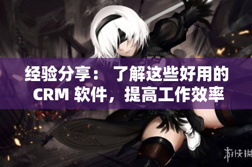 经验分享： 了解这些好用的 CRM 软件，提高工作效率