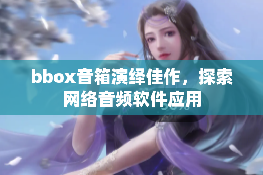 bbox音箱演绎佳作，探索网络音频软件应用