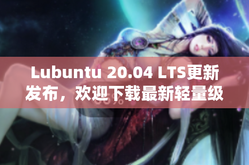 Lubuntu 20.04 LTS更新发布，欢迎下载最新轻量级操作系统