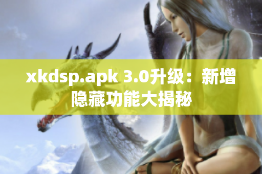 xkdsp.apk 3.0升级：新增隐藏功能大揭秘