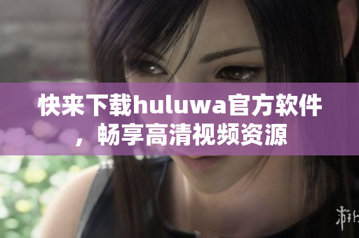 快来下载huluwa官方软件，畅享高清视频资源