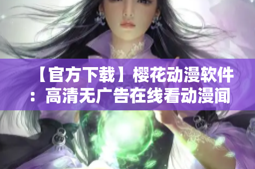 【官方下载】樱花动漫软件：高清无广告在线看动漫闻名，正版值得信赖！