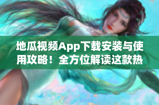 地瓜视频App下载安装与使用攻略！全方位解读这款热门视频软件