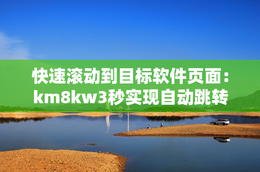 快速滚动到目标软件页面：km8kw3秒实现自动跳转！