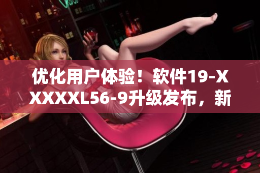 优化用户体验！软件19-XXXXXL56-9升级发布，新增功能提升效率