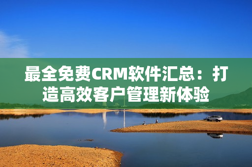 最全免费CRM软件汇总：打造高效客户管理新体验