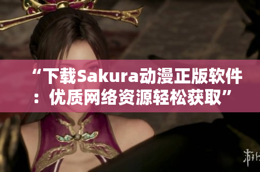 “下载Sakura动漫正版软件：优质网络资源轻松获取”