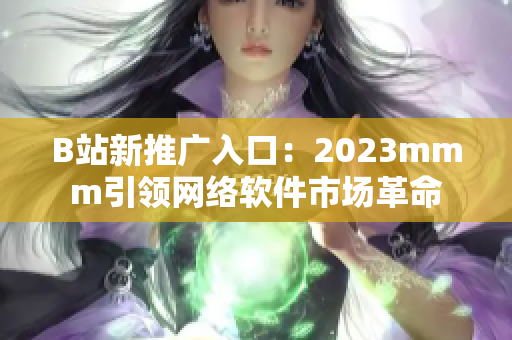 B站新推广入口：2023mmm引领网络软件市场革命