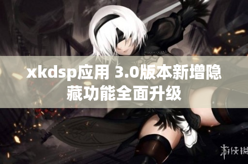 xkdsp应用 3.0版本新增隐藏功能全面升级