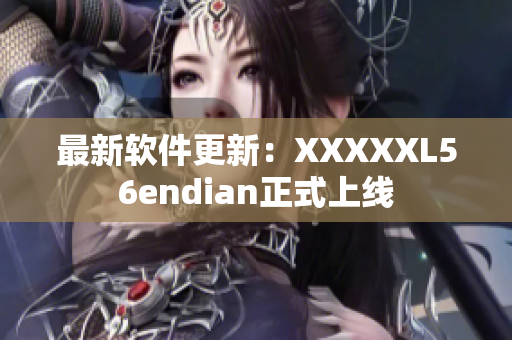 最新软件更新：XXXXXL56endian正式上线