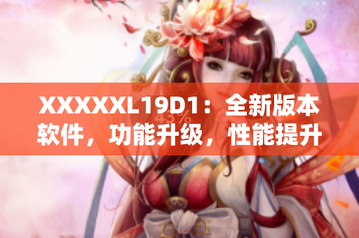 XXXXXL19D1：全新版本软件，功能升级，性能提升