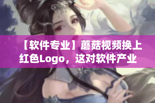 【软件专业】蘑菇视频换上红色Logo，这对软件产业会带来什么影响？