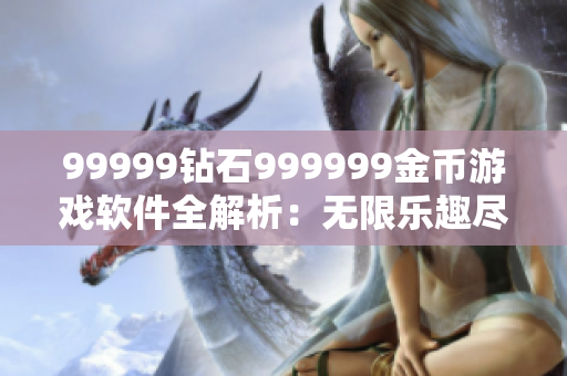 99999钻石999999金币游戏软件全解析：无限乐趣尽在其中