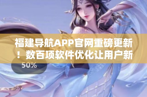 福建导航APP官网重磅更新！数百项软件优化让用户新体验！