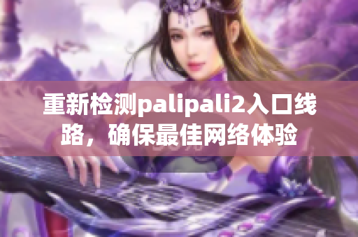 重新检测palipali2入口线路，确保最佳网络体验