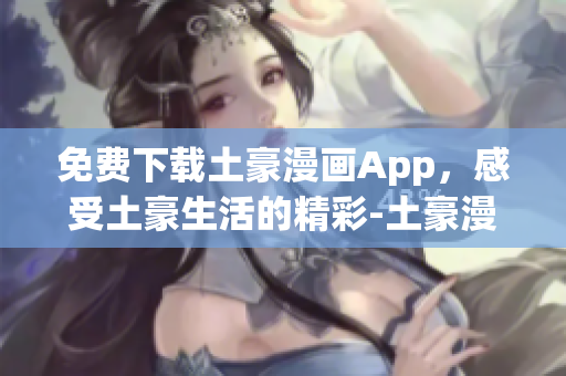 免费下载土豪漫画App，感受土豪生活的精彩-土豪漫画App下载