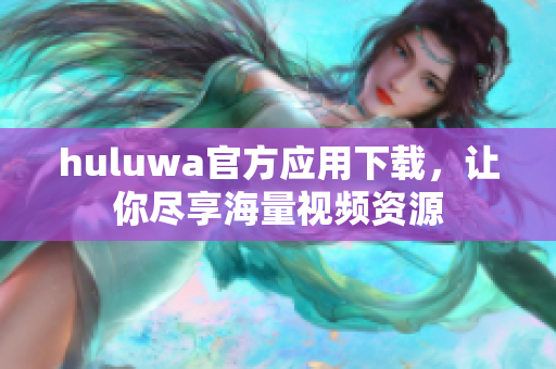 huluwa官方应用下载，让你尽享海量视频资源