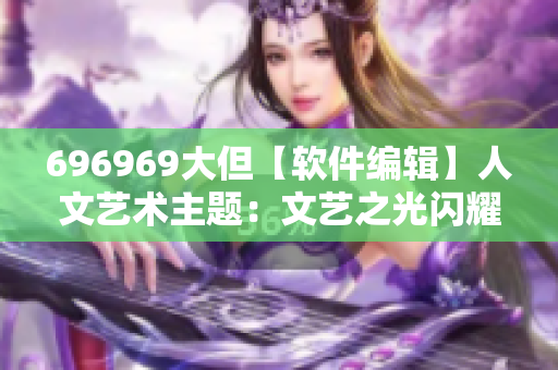 696969大但【软件编辑】人文艺术主题：文艺之光闪耀网络世界