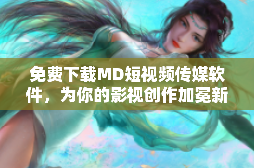 免费下载MD短视频传媒软件，为你的影视创作加冕新浪潮！