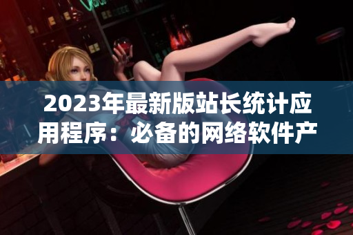 2023年最新版站长统计应用程序：必备的网络软件产品！