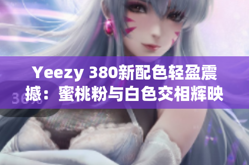 Yeezy 380新配色轻盈震撼：蜜桃粉与白色交相辉映