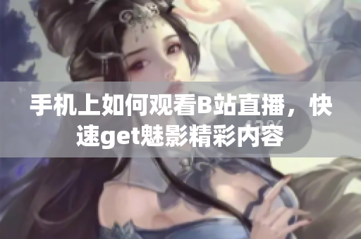 手机上如何观看B站直播，快速get魅影精彩内容