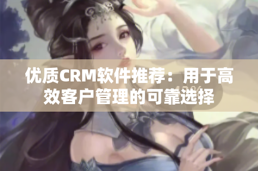 优质CRM软件推荐：用于高效客户管理的可靠选择