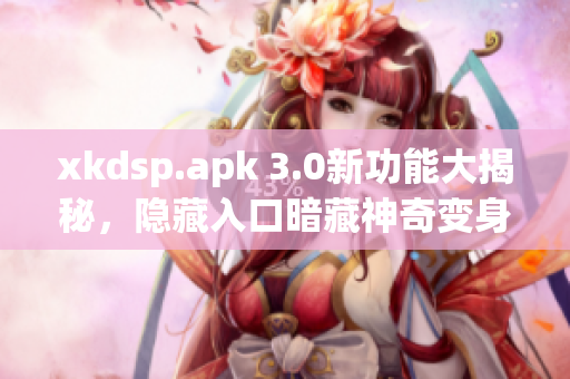 xkdsp.apk 3.0新功能大揭秘，隐藏入口暗藏神奇变身