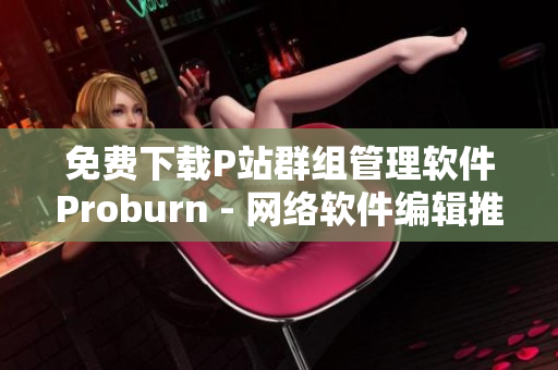 免费下载P站群组管理软件Proburn - 网络软件编辑推荐