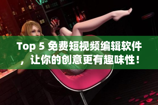 Top 5 免费短视频编辑软件，让你的创意更有趣味性！