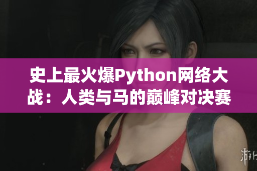 史上最火爆Python网络大战：人类与马的巅峰对决赛