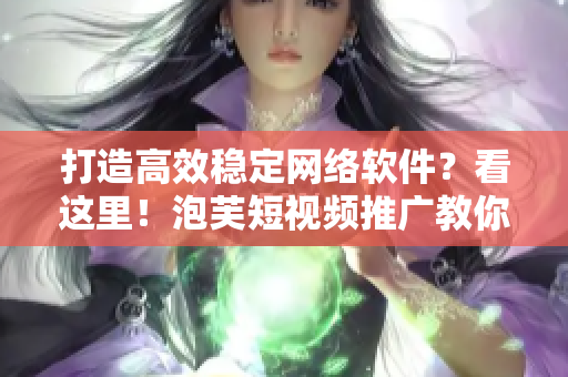 打造高效稳定网络软件？看这里！泡芙短视频推广教你如何做到极致！