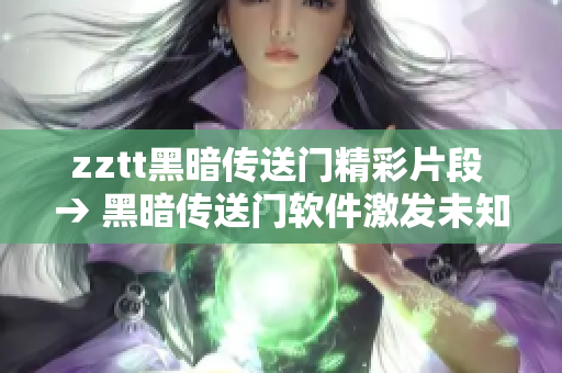 zztt黑暗传送门精彩片段 → 黑暗传送门软件激发未知领域创意技术