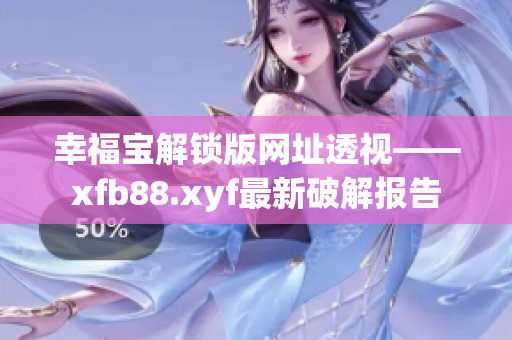 幸福宝解锁版网址透视——xfb88.xyf最新破解报告