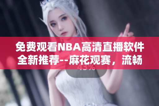 免费观看NBA高清直播软件全新推荐--麻花观赛，流畅畅享！