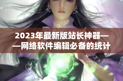 2023年最新版站长神器——网络软件编辑必备的统计APP