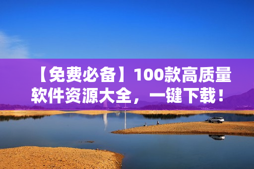 【免费必备】100款高质量软件资源大全，一键下载！