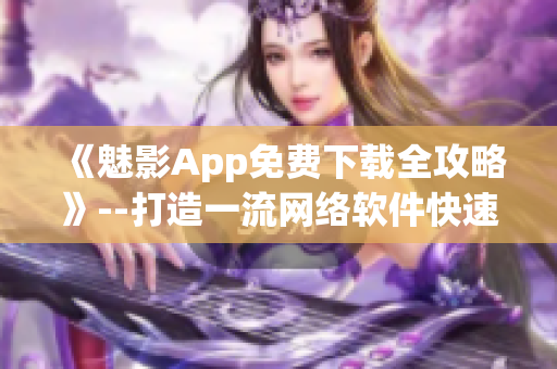 《魅影App免费下载全攻略》--打造一流网络软件快速体验