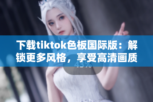 下载tiktok色板国际版：解锁更多风格，享受高清画质