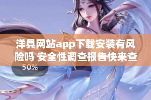 洋具网站app下载安装有风险吗 安全性调查报告快来查看!