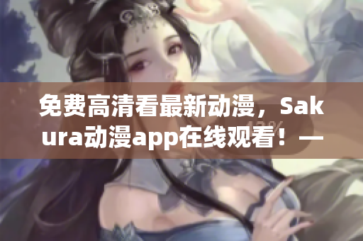 免费高清看最新动漫，Sakura动漫app在线观看！——软件推荐