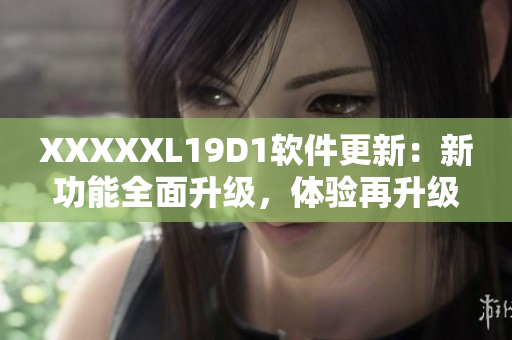 XXXXXL19D1软件更新：新功能全面升级，体验再升级